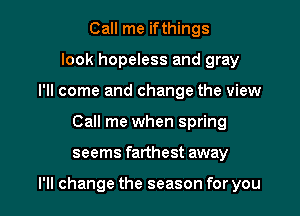 Call me ifthings
look hopeless and gray
I'll come and change the view
Call me when spring

seems farthest away

I'll change the season for you