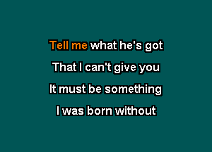 Tell me what he's got

Thatl can't give you

It must be something

I was born without