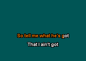 So tell me what he's got

Thatl ain't got