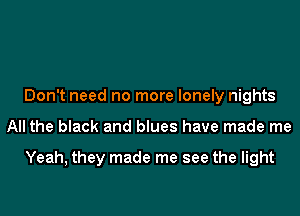 Don't need no more lonely nights
All the black and blues have made me

Yeah, they made me see the light