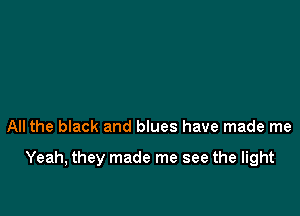 All the black and blues have made me

Yeah, they made me see the light