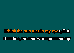 lthink the sun was in my eyes, But

this time, the time won't pass me by