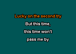 Lucky on the second try

But this time,
this time won't

pass me by