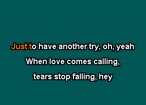 Just to have another try, oh, yeah

When love comes calling,

tears stop falling, hey