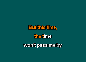 But this time,

the time

won't pass me by