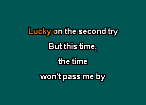 Lucky on the second try

But this time,
the time

won't pass me by