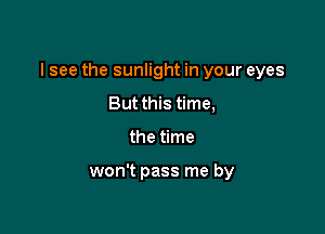 I see the sunlight in your eyes

But this time,
the time

won't pass me by