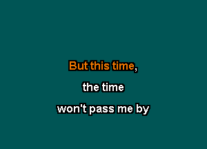 But this time,

the time

won't pass me by