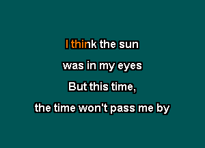 I think the sun
was in my eyes
But this time,

the time won't pass me by