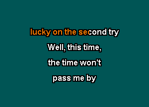 lucky on the second try

Well, this time,
the time won't

pass me by