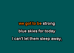 we got to be strong

blue skies for today

I can't let them sleep away,