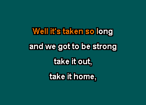 Well it's taken so long

and we got to be strong
take it out,

take it home,