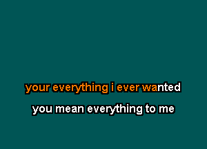 your everything i ever wanted

you mean everything to me