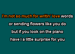 I'm not so much for writin' love words
or sending flowers like you do
but ifyou look on the piano

have i a little surprise for you