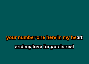 your number one here in my heart

and my love for you is real