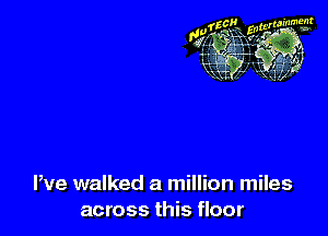 We walked a million miles
across this floor