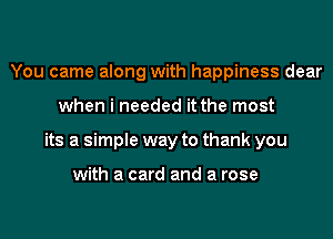 You came along with happiness dear
when i needed it the most
its a simple way to thank you

with a card and a rose