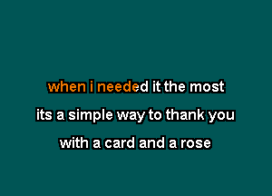 when i needed it the most

its a simple way to thank you

with a card and a rose