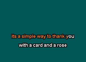 its a simple way to thank you

with a card and a rose