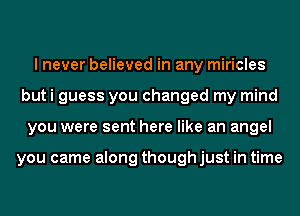 I never believed in any miricles
but i guess you changed my mind
you were sent here like an angel

you came along though just in time