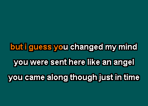 but i guess you changed my mind
you were sent here like an angel

you came along though just in time