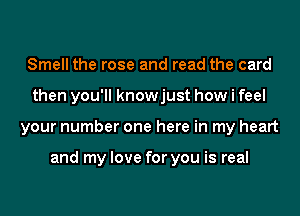 Smell the rose and read the card
then you'll knowjust how i feel
your number one here in my heart

and my love for you is real