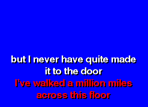 but I never have quite made
it to the door