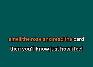 smell the rose and read the card

then you'll knowjust how i feel