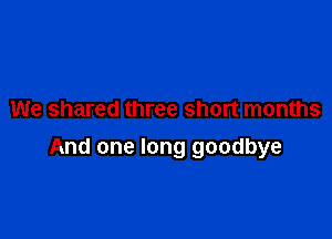 We shared three short months

And one long goodbye