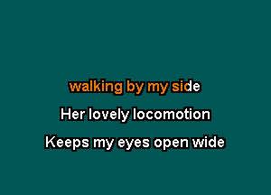 walking by my side

Her lovely locomotion

Keeps my eyes open wide