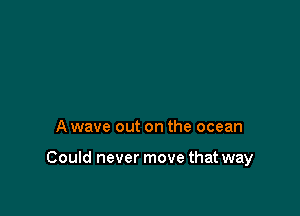 A wave out on the ocean

Could never move that way