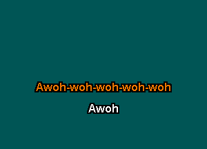 Awoh-woh-woh-woh-woh
Awoh