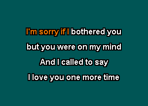 I'm sorry ifl bothered you

but you were on my mind

And I called to say

I love you one more time