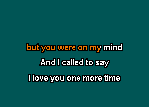 but you were on my mind

And I called to say

I love you one more time