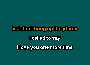 but don't hang up the phone

I called to say

I love you one more time