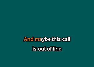 And maybe this call

is out ofline