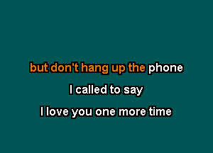 but don't hang up the phone

I called to say

I love you one more time