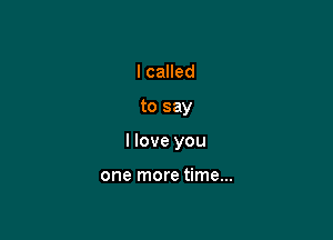I called

to say

I love you

one more time...
