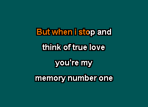 But when i stop and

think oftrue love
you're my

memory number one