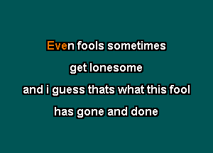 Even fools sometimes
get lonesome

and i guess thats what this fool

has gone and done