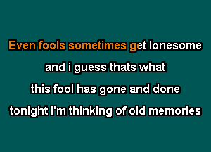 Even fools sometimes get lonesome
and i guess thats what
this fool has gone and done

tonight i'm thinking of old memories