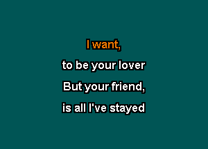 I want,

to be your lover

But your friend,

is all I've stayed