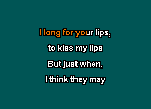 I long for your lips,
to kiss my lips

Butjust when,

lthink they may