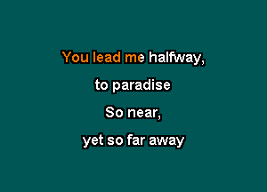 You lead me halfway,

to paradise
80 near,

yet so far away
