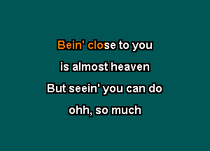 Bein' close to you

is almost heaven
But seein' you can do

ohh, so much