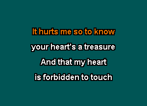 It hurts me so to know

your heart's a treasure

And that my heart

is forbidden to touch