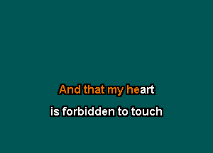 And that my heart

is forbidden to touch