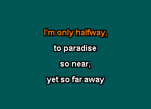 I'm only halfway,

to paradise
so near.

yet so far away