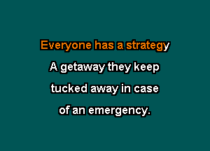 Everyone has a strategy

A getaway they keep
tucked away in case

of an emergency.