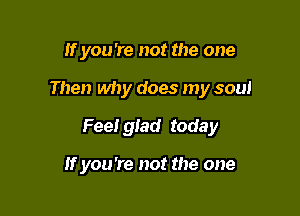 If you're not the one

Then why does my soul

Fee! glad today

if you're not the one